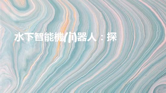 水下智能機(jī)器人：探索海底奧秘，開啟未知之旅！